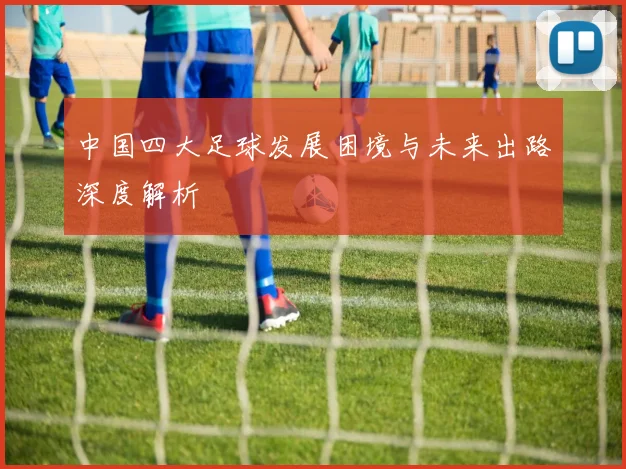 中国四大足球发展困境与未来出路深度解析