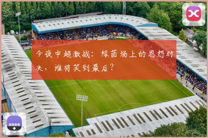 今夜中超激战：绿茵场上的恩怨对决，谁将笑到最后？
