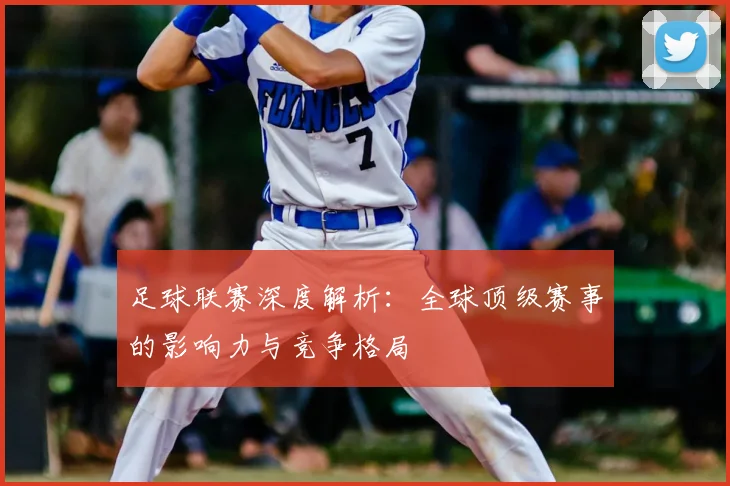 足球联赛深度解析：全球顶级赛事的影响力与竞争格局