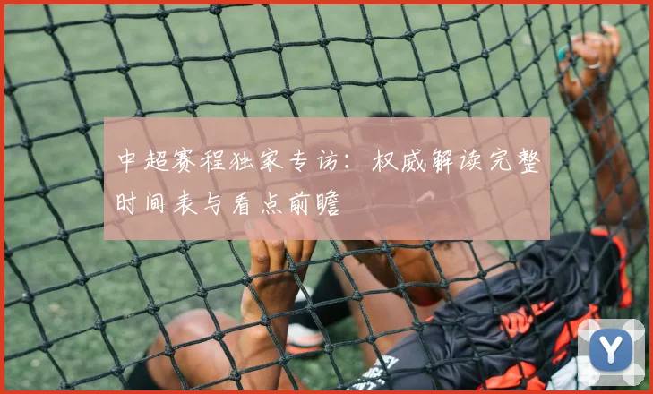 中超赛程独家专访:权威解读完整时间表与看点前瞻