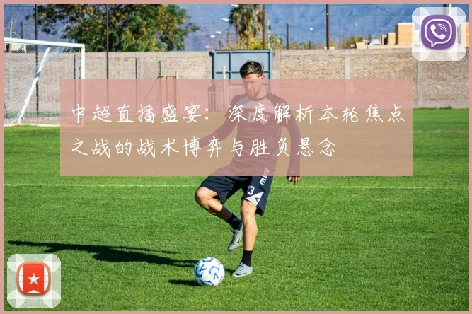 中超直播盛宴：深度解析本轮焦点之战的战术博弈与胜负悬念