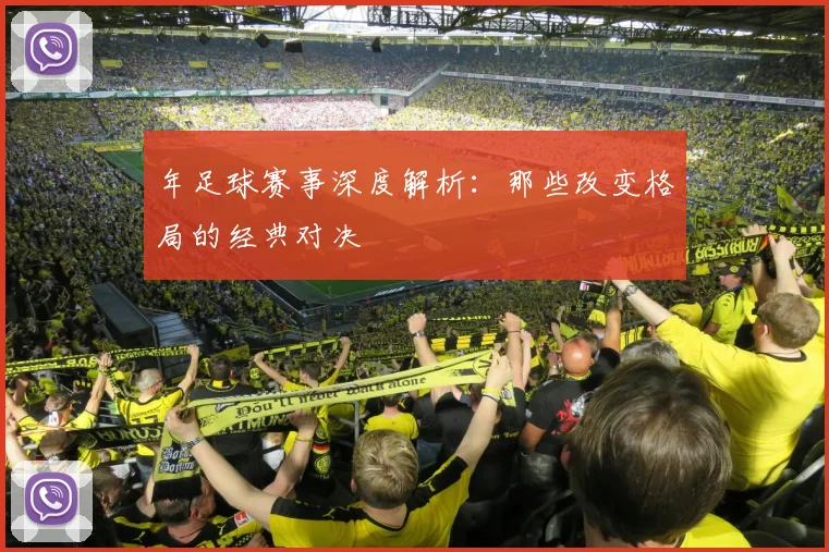年足球赛事深度解析：那些改变格局的经典对决