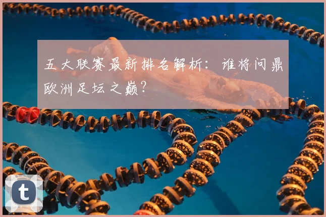 五大联赛最新排名解析：谁将问鼎欧洲足坛之巅？
