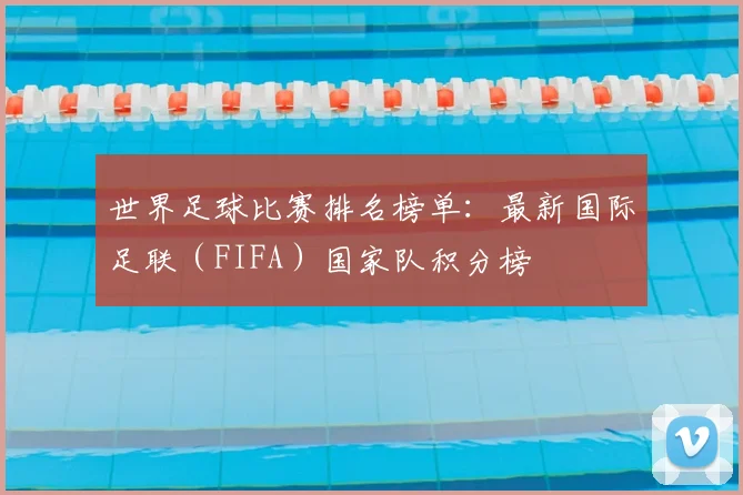 世界足球比赛排名榜单：最新国际足联（FIFA）国家队积分榜