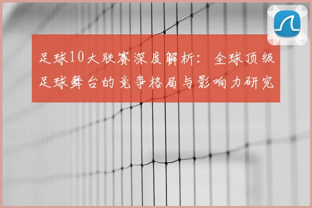 足球10大联赛深度解析:全球顶级足球舞台的竞争格局与影响力研究