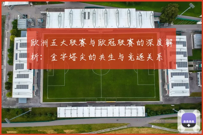 欧洲五大联赛与欧冠联赛的深度解析：金字塔尖的共生与竞逐关系