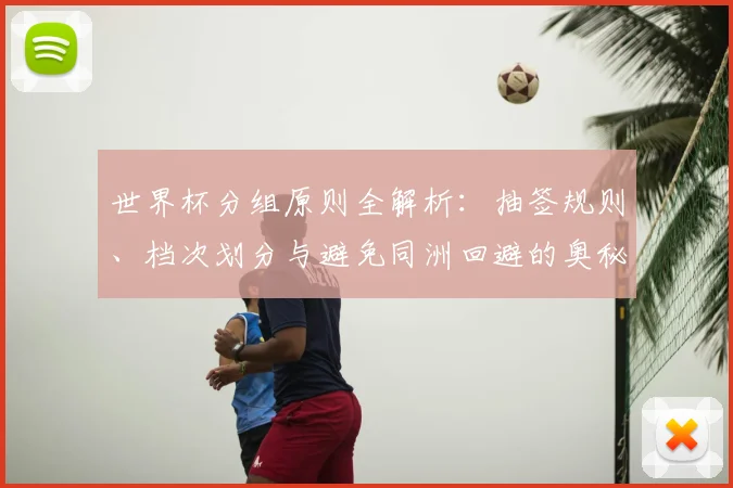 世界杯分组原则全解析：抽签规则、档次划分与避免同洲回避的奥秘