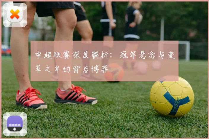 中超联赛深度解析：冠军悬念与变革之年的背后博弈