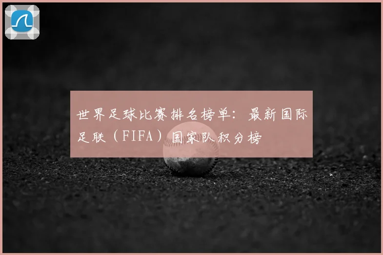 世界足球比赛排名榜单：最新国际足联（FIFA）国家队积分榜