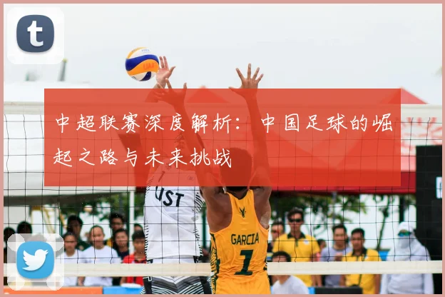 中超联赛深度解析：中国足球的崛起之路与未来挑战