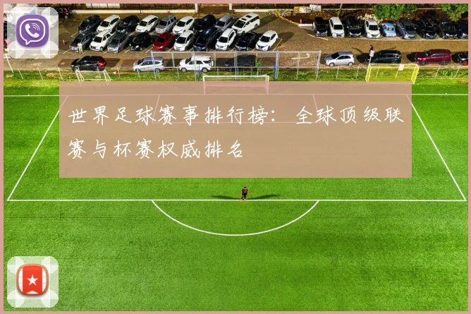世界足球赛事排行榜:全球顶级联赛与杯赛权威排名