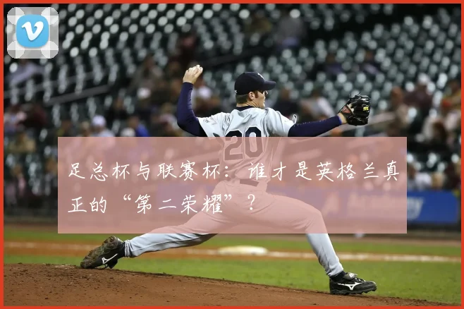 足总杯与联赛杯：谁才是英格兰真正的“第二荣耀”？