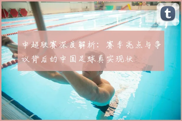 中超联赛深度解析：赛季亮点与争议背后的中国足球真实现状