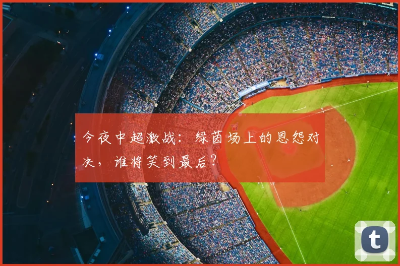 今夜中超激战：绿茵场上的恩怨对决，谁将笑到最后？