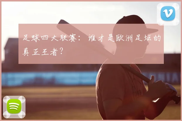 足球四大联赛：谁才是欧洲足坛的真正王者？
