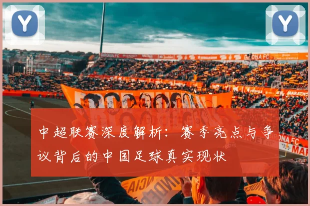 中超联赛深度解析：赛季亮点与争议背后的中国足球真实现状
