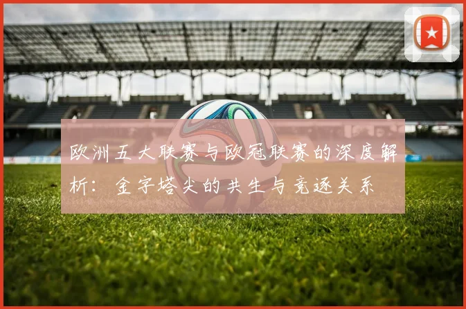 欧洲五大联赛与欧冠联赛的深度解析：金字塔尖的共生与竞逐关系