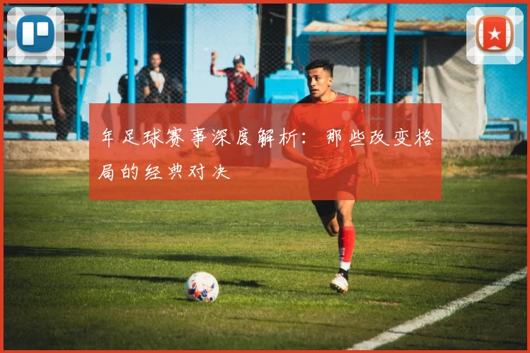 年足球赛事深度解析：那些改变格局的经典对决
