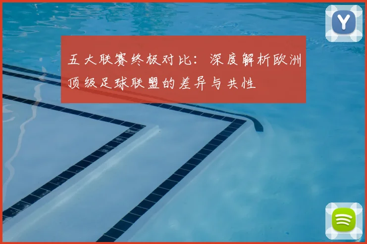 五大联赛终极对比：深度解析欧洲顶级足球联盟的差异与共性