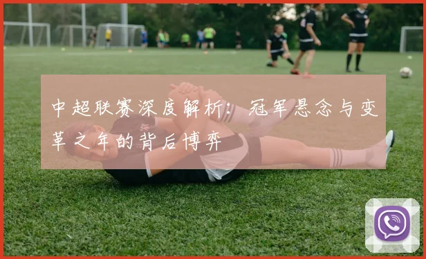 中超联赛深度解析：冠军悬念与变革之年的背后博弈