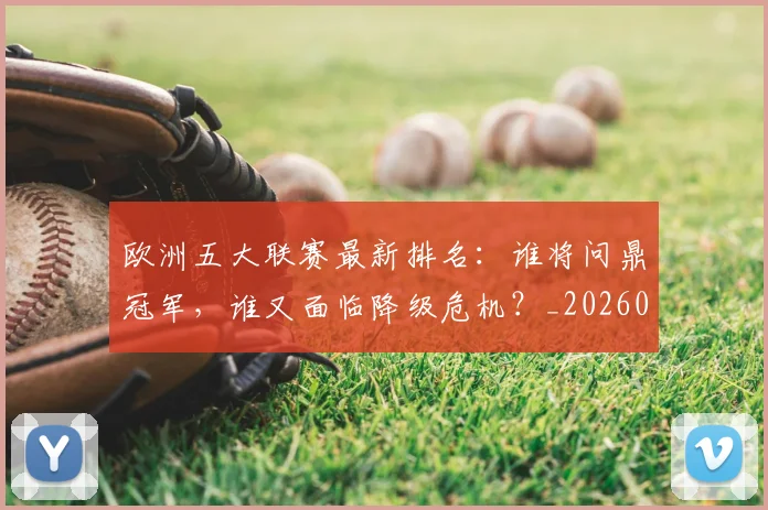 欧洲五大联赛最新排名:谁将问鼎冠军,谁又面临降级危机?_20260613172723