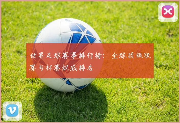 世界足球赛事排行榜：全球顶级联赛与杯赛权威排名