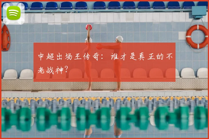 中超出场王传奇：谁才是真正的不老战神？