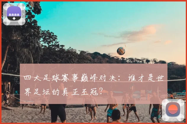 四大足球赛事巅峰对决:谁才是世界足坛的真正王冠?