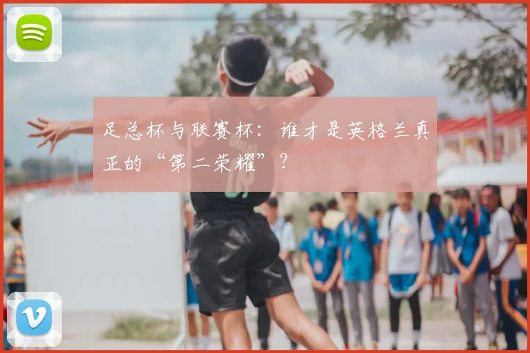 足总杯与联赛杯：谁才是英格兰真正的“第二荣耀”？