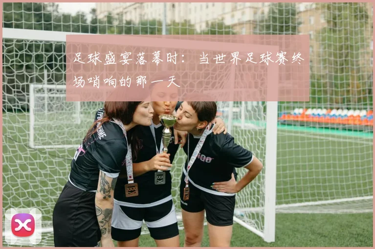足球盛宴落幕时:当世界足球赛终场哨响的那一天